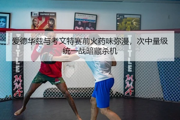 爱德华兹与考文特赛前火药味弥漫，次中量级统一战暗藏杀机