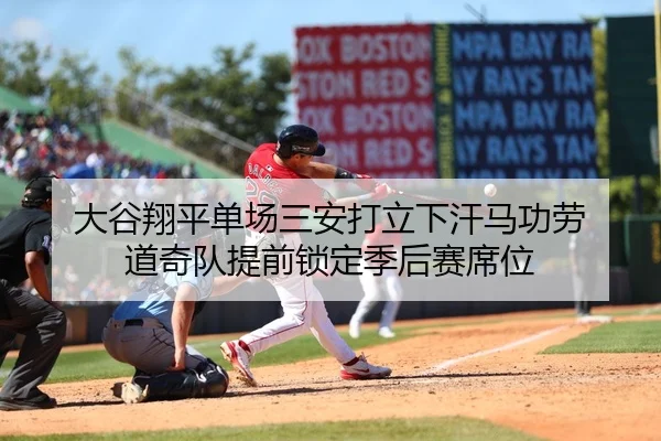 大谷翔平单场三安打立下汗马功劳 道奇队提前锁定季后赛席位