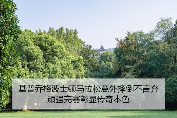 基普乔格波士顿马拉松意外摔倒不言弃 顽强完赛彰显传奇本色