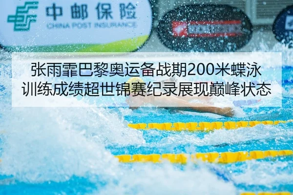 张雨霏巴黎奥运备战期200米蝶泳训练成绩超世锦赛纪录展现巅峰状态
