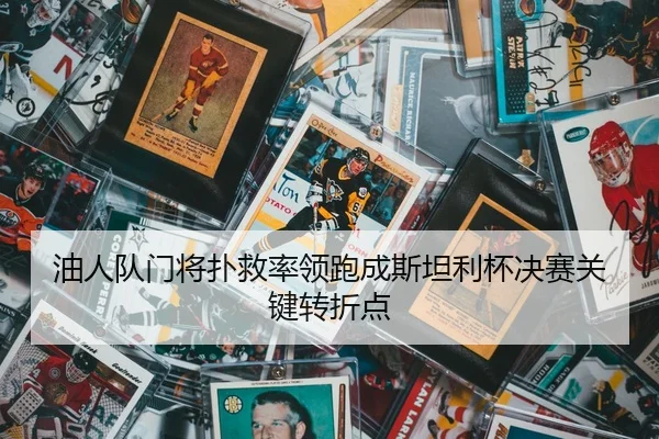 油人队门将扑救率领跑成斯坦利杯决赛关键转折点
