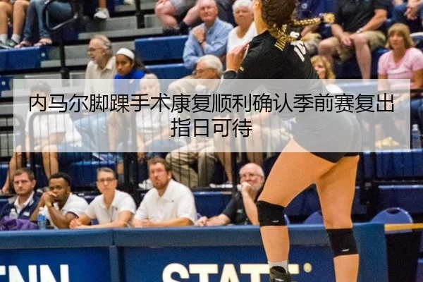 内马尔脚踝手术康复顺利确认季前赛复出指日可待