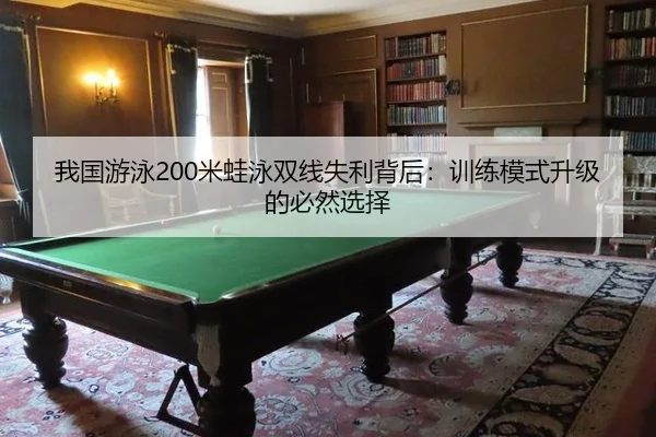 我国游泳200米蛙泳双线失利背后：训练模式升级的必然选择